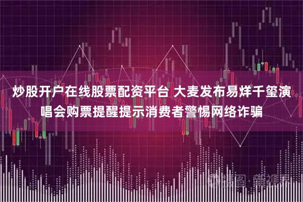 炒股开户在线股票配资平台 大麦发布易烊千玺演唱会购票提醒提示消费者警惕网络诈骗