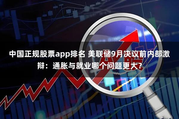 中国正规股票app排名 美联储9月决议前内部激辩：通胀与就业哪个问题更大？