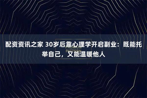 配资资讯之家 30岁后靠心理学开启副业：既能托举自己，又能温暖他人