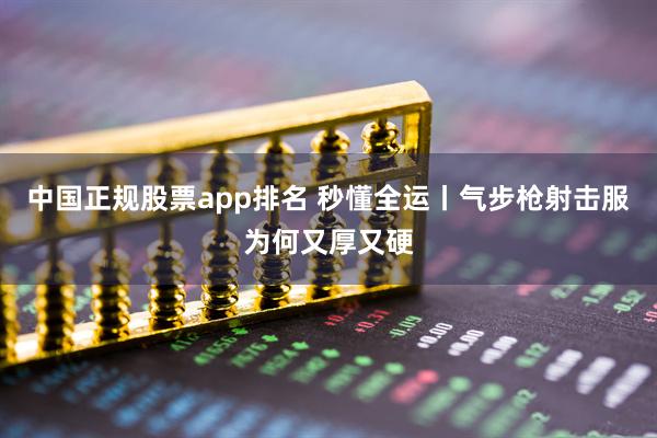 中国正规股票app排名 秒懂全运丨气步枪射击服为何又厚又硬