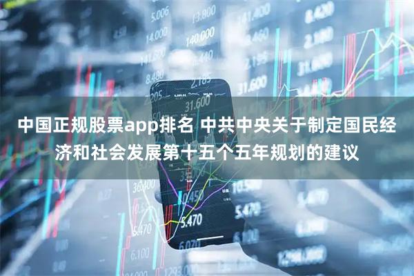 中国正规股票app排名 中共中央关于制定国民经济和社会发展第十五个五年规划的建议