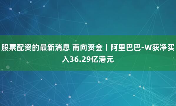 股票配资的最新消息 南向资金丨阿里巴巴-W获净买入36.29亿港元