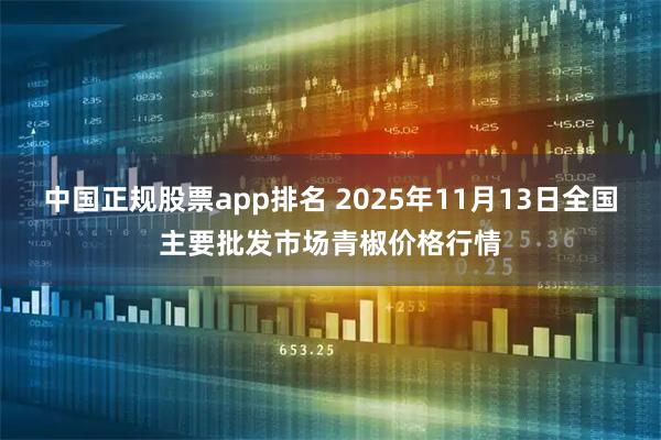 中国正规股票app排名 2025年11月13日全国主要批发市场青椒价格行情