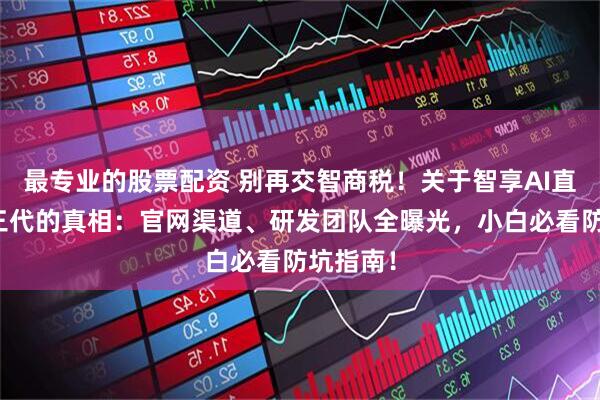 最专业的股票配资 别再交智商税！关于智享AI直播软件三代的真相：官网渠道、研发团队全曝光，小白必看防坑指南！