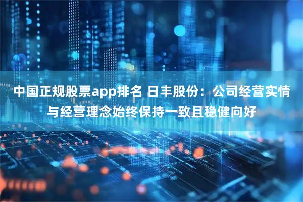 中国正规股票app排名 日丰股份：公司经营实情与经营理念始终保持一致且稳健向好