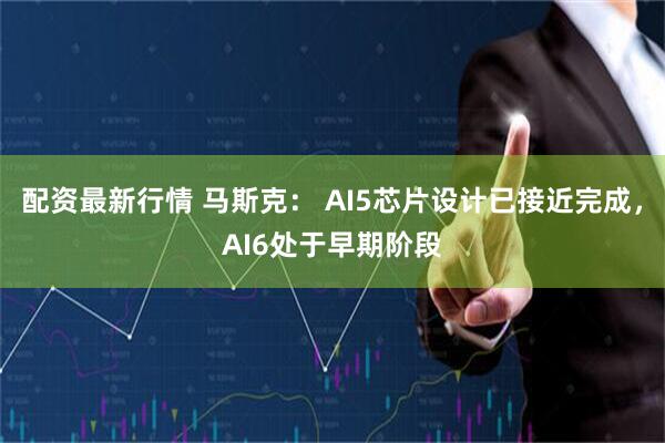 配资最新行情 马斯克： AI5芯片设计已接近完成，AI6处于早期阶段