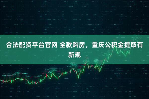 合法配资平台官网 全款购房，重庆公积金提取有新规