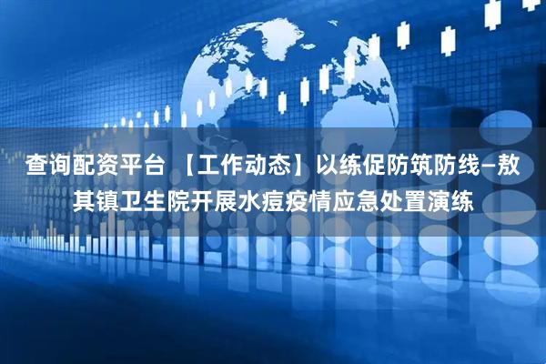 查询配资平台 【工作动态】以练促防筑防线—敖其镇卫生院开展水痘疫情应急处置演练