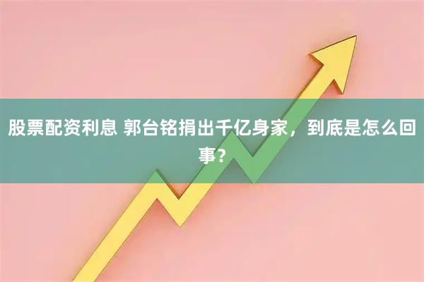 股票配资利息 郭台铭捐出千亿身家，到底是怎么回事？