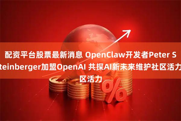 配资平台股票最新消息 OpenClaw开发者Peter Steinberger加盟OpenAI 共探AI新未来维护社区活力