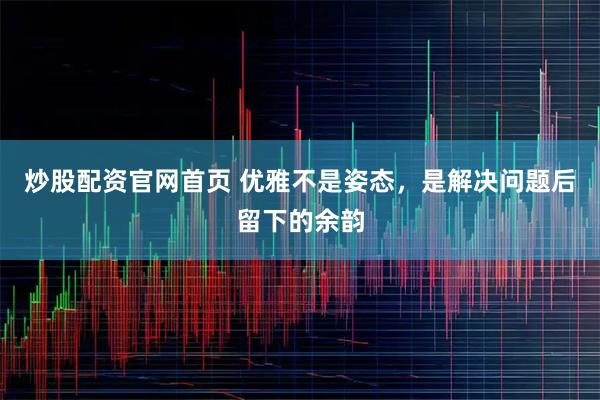 炒股配资官网首页 优雅不是姿态，是解决问题后留下的余韵